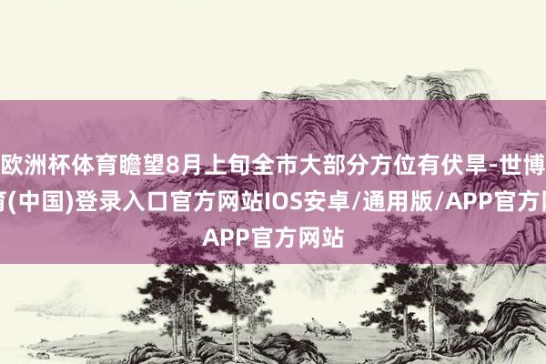 欧洲杯体育瞻望8月上旬全市大部分方位有伏旱-世博体育(中国)登录入口官方网站IOS安卓/通用版/APP官方网站