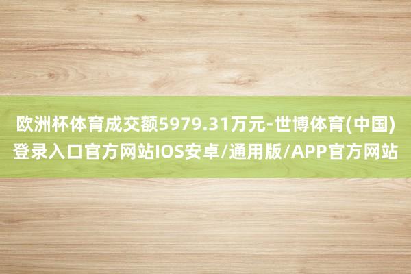 欧洲杯体育成交额5979.31万元-世博体育(中国)登录入口官方网站IOS安卓/通用版/APP官方网站