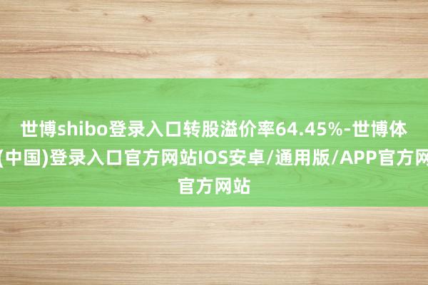 世博shibo登录入口转股溢价率64.45%-世博体育(中国)登录入口官方网站IOS安卓/通用版/APP官方网站