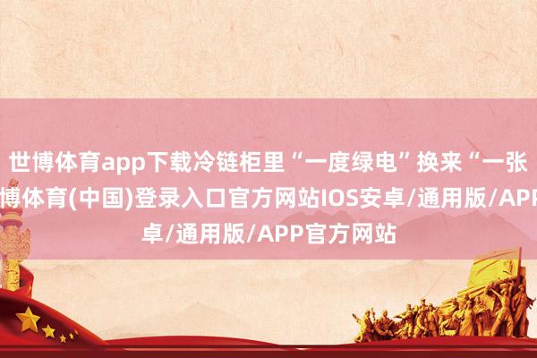 世博体育app下载冷链柜里“一度绿电”换来“一张订单”-世博体育(中国)登录入口官方网站IOS安卓/通用版/APP官方网站