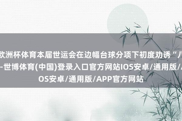 欧洲杯体育本届世运会在边幅台球分项下初度劝诱“八球搀杂”小项-世博体育(中国)登录入口官方网站IOS安卓/通用版/APP官方网站