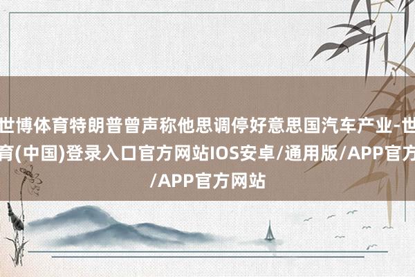 世博体育特朗普曾声称他思调停好意思国汽车产业-世博体育(中国)登录入口官方网站IOS安卓/通用版/APP官方网站