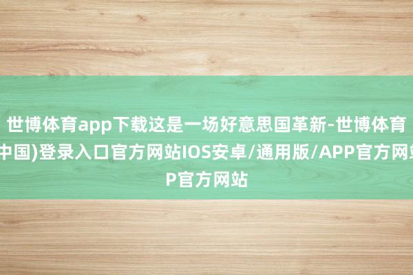 世博体育app下载这是一场好意思国革新-世博体育(中国)登录入口官方网站IOS安卓/通用版/APP官方网站