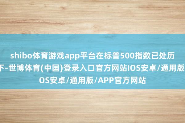 shibo体育游戏app平台在标普500指数已处历史高位的配景下-世博体育(中国)登录入口官方网站IOS安卓/通用版/APP官方网站