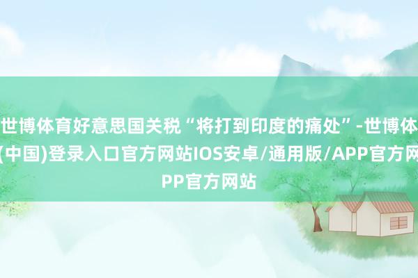 世博体育好意思国关税“将打到印度的痛处”-世博体育(中国)登录入口官方网站IOS安卓/通用版/APP官方网站