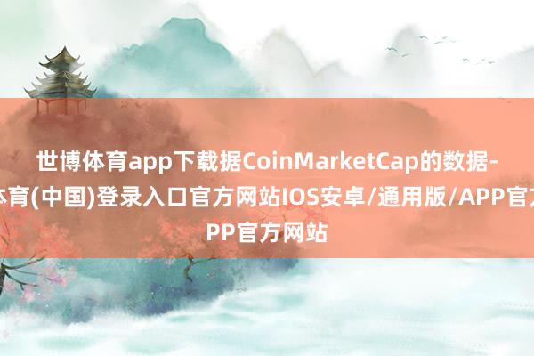 世博体育app下载据CoinMarketCap的数据-世博体育(中国)登录入口官方网站IOS安卓/通用版/APP官方网站