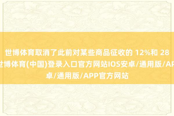 世博体育取消了此前对某些商品征收的 12%和 28%的税率-世博体育(中国)登录入口官方网站IOS安卓/通用版/APP官方网站
