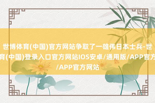 世博体育(中国)官方网站争取了一雄伟日本士兵-世博体育(中国)登录入口官方网站IOS安卓/通用版/APP官方网站
