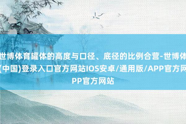 世博体育罐体的高度与口径、底径的比例合营-世博体育(中国)登录入口官方网站IOS安卓/通用版/APP官方网站