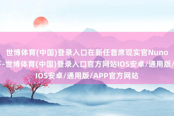 世博体育(中国)登录入口　　在新任首席现实官Nuno Matos主导下-世博体育(中国)登录入口官方网站IOS安卓/通用版/APP官方网站