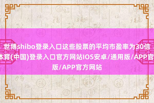 世博shibo登录入口这些股票的平均市盈率为30倍-世博体育(中国)登录入口官方网站IOS安卓/通用版/APP官方网站