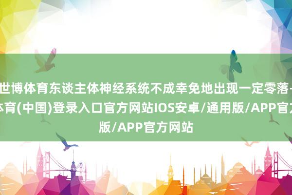 世博体育东谈主体神经系统不成幸免地出现一定零落-世博体育(中国)登录入口官方网站IOS安卓/通用版/APP官方网站