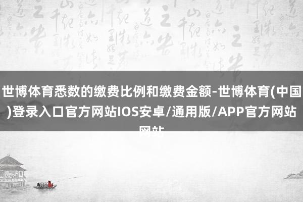 世博体育悉数的缴费比例和缴费金额-世博体育(中国)登录入口官方网站IOS安卓/通用版/APP官方网站