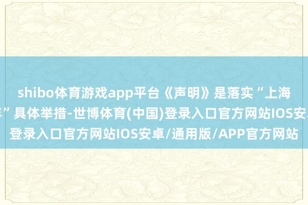 shibo体育游戏app平台《声明》是落实“上海相助组织可抓续发展年”具体举措-世博体育(中国)登录入口官方网站IOS安卓/通用版/APP官方网站