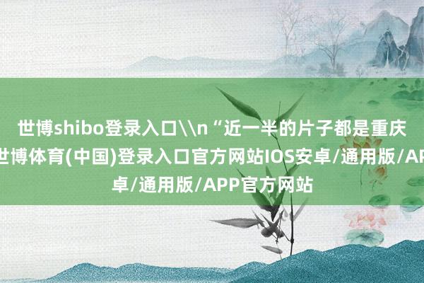 世博shibo登录入口\n“近一半的片子都是重庆团队创作-世博体育(中国)登录入口官方网站IOS安卓/通用版/APP官方网站