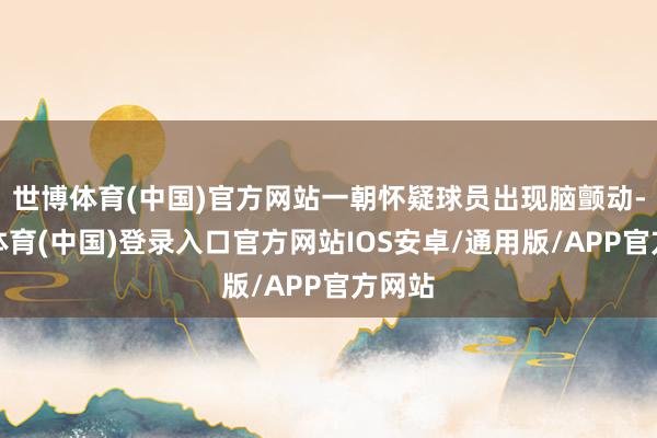 世博体育(中国)官方网站一朝怀疑球员出现脑颤动-世博体育(中国)登录入口官方网站IOS安卓/通用版/APP官方网站