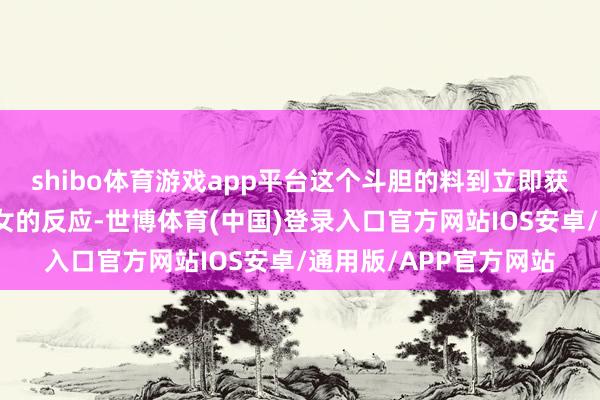 shibo体育游戏app平台这个斗胆的料到立即获取杨金英等十六名宫女的反应-世博体育(中国)登录入口官方网站IOS安卓/通用版/APP官方网站