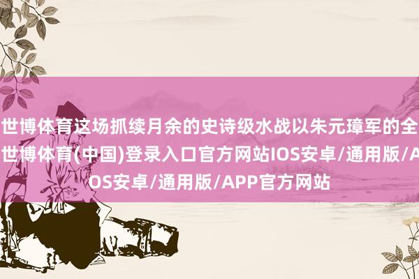 世博体育这场抓续月余的史诗级水战以朱元璋军的全面顺利告终-世博体育(中国)登录入口官方网站IOS安卓/通用版/APP官方网站