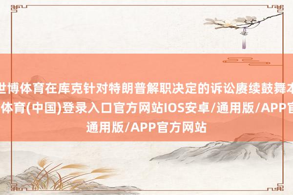 世博体育在库克针对特朗普解职决定的诉讼赓续鼓舞本领-世博体育(中国)登录入口官方网站IOS安卓/通用版/APP官方网站