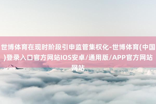 世博体育在现时阶段引申监管集权化-世博体育(中国)登录入口官方网站IOS安卓/通用版/APP官方网站