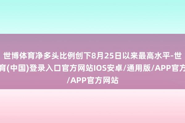 世博体育净多头比例创下8月25日以来最高水平-世博体育(中国)登录入口官方网站IOS安卓/通用版/APP官方网站