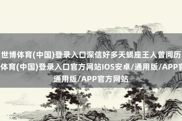 世博体育(中国)登录入口深信好多天蝎座王人曾阅历过-世博体育(中国)登录入口官方网站IOS安卓/通用版/APP官方网站