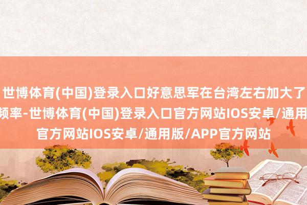 世博体育(中国)登录入口好意思军在台湾左右加大了F-35战机的巡查频率-世博体育(中国)登录入口官方网站IOS安卓/通用版/APP官方网站