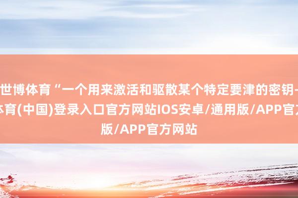 世博体育“一个用来激活和驱散某个特定要津的密钥-世博体育(中国)登录入口官方网站IOS安卓/通用版/APP官方网站