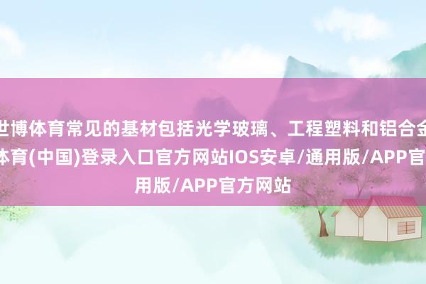 世博体育常见的基材包括光学玻璃、工程塑料和铝合金-世博体育(中国)登录入口官方网站IOS安卓/通用版/APP官方网站