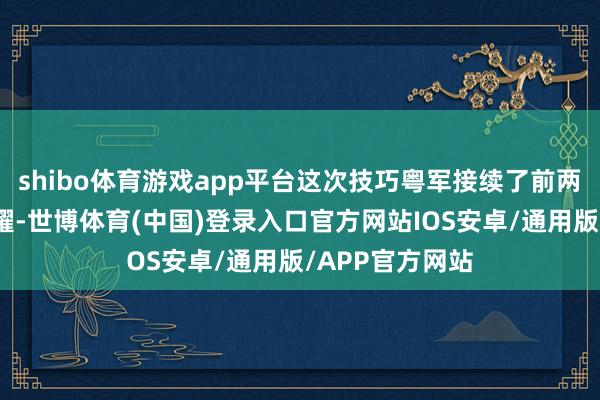 shibo体育游戏app平台这次技巧粤军接续了前两届的后光与荣耀-世博体育(中国)登录入口官方网站IOS安卓/通用版/APP官方网站
