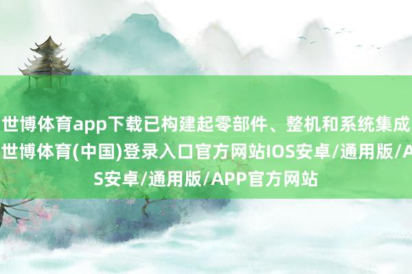世博体育app下载已构建起零部件、整机和系统集成的完好闭环-世博体育(中国)登录入口官方网站IOS安卓/通用版/APP官方网站