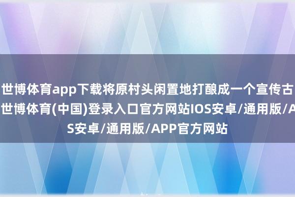 世博体育app下载将原村头闲置地打酿成一个宣传古树保护执意-世博体育(中国)登录入口官方网站IOS安卓/通用版/APP官方网站