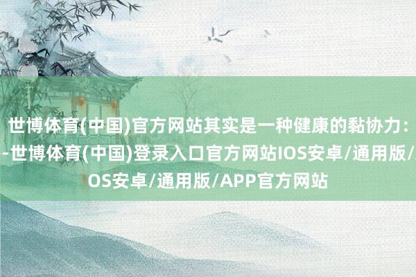 世博体育(中国)官方网站其实是一种健康的黏协力：你给出安全感-世博体育(中国)登录入口官方网站IOS安卓/通用版/APP官方网站