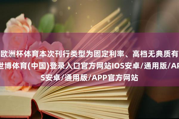 欧洲杯体育本次刊行类型为固定利率、高档无典质有担保债券-世博体育(中国)登录入口官方网站IOS安卓/通用版/APP官方网站