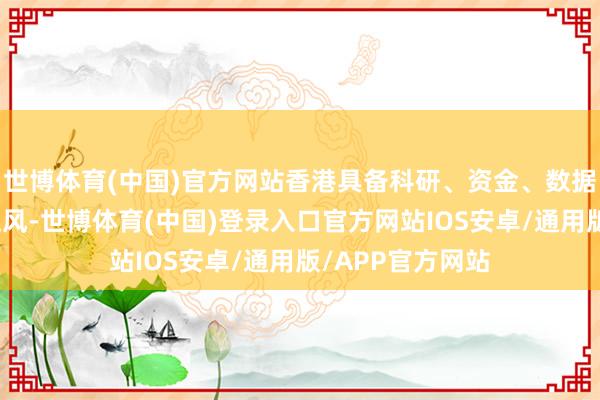世博体育(中国)官方网站香港具备科研、资金、数据、东说念主才上风-世博体育(中国)登录入口官方网站IOS安卓/通用版/APP官方网站