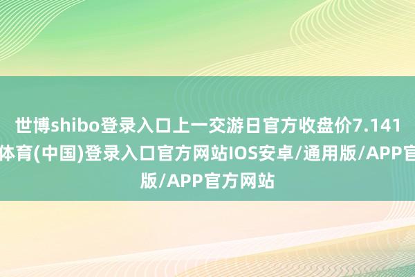 世博shibo登录入口上一交游日官方收盘价7.1411-世博体育(中国)登录入口官方网站IOS安卓/通用版/APP官方网站