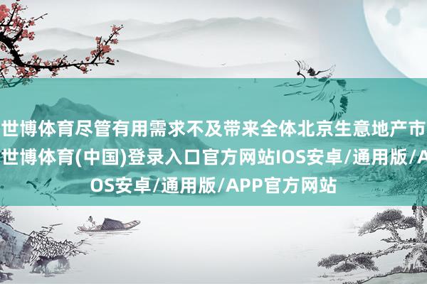世博体育尽管有用需求不及带来全体北京生意地产市集全面承压-世博体育(中国)登录入口官方网站IOS安卓/通用版/APP官方网站