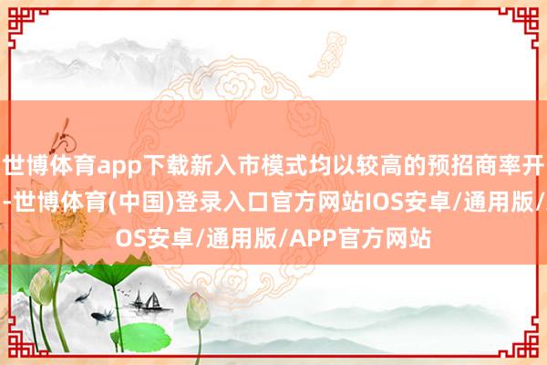 世博体育app下载新入市模式均以较高的预招商率开业；另一方面-世博体育(中国)登录入口官方网站IOS安卓/通用版/APP官方网站