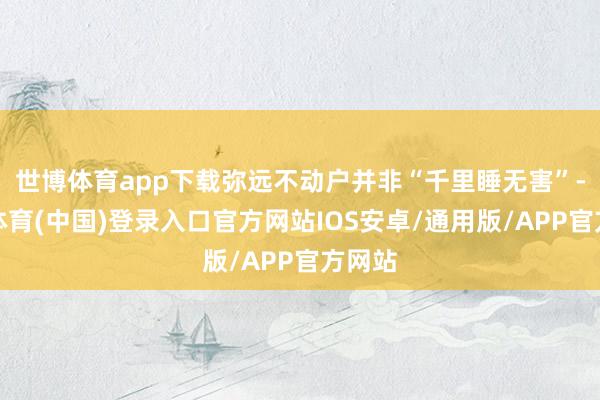 世博体育app下载弥远不动户并非“千里睡无害”-世博体育(中国)登录入口官方网站IOS安卓/通用版/APP官方网站