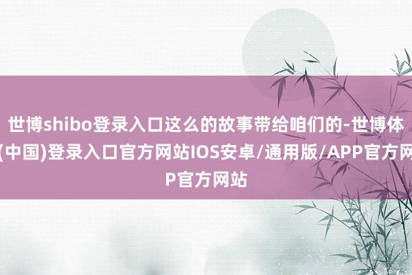 世博shibo登录入口这么的故事带给咱们的-世博体育(中国)登录入口官方网站IOS安卓/通用版/APP官方网站