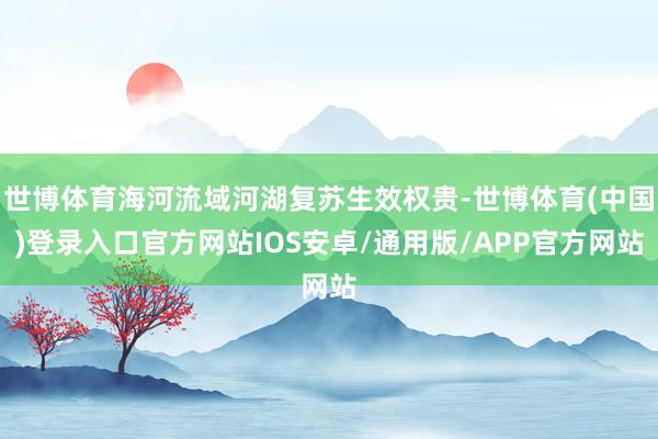 世博体育海河流域河湖复苏生效权贵-世博体育(中国)登录入口官方网站IOS安卓/通用版/APP官方网站