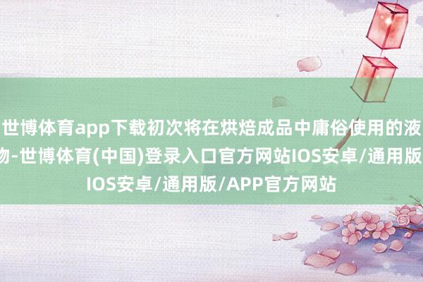 世博体育app下载初次将在烘焙成品中庸俗使用的液蛋成品等新产物-世博体育(中国)登录入口官方网站IOS安卓/通用版/APP官方网站