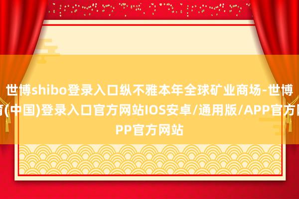 世博shibo登录入口纵不雅本年全球矿业商场-世博体育(中国)登录入口官方网站IOS安卓/通用版/APP官方网站