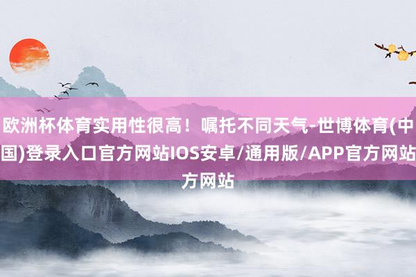 欧洲杯体育实用性很高！嘱托不同天气-世博体育(中国)登录入口官方网站IOS安卓/通用版/APP官方网站
