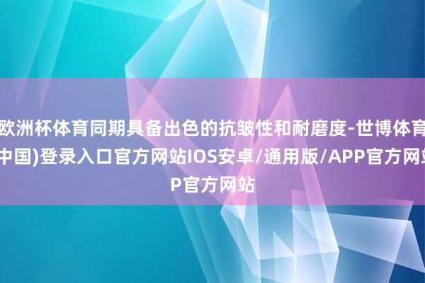 欧洲杯体育同期具备出色的抗皱性和耐磨度-世博体育(中国)登录入口官方网站IOS安卓/通用版/APP官方网站