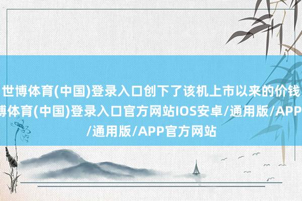 世博体育(中国)登录入口创下了该机上市以来的价钱新低-世博体育(中国)登录入口官方网站IOS安卓/通用版/APP官方网站