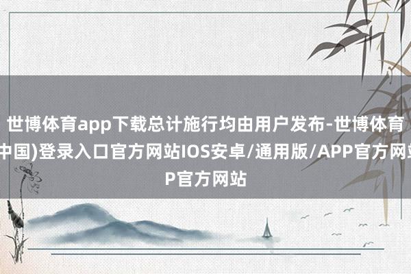世博体育app下载总计施行均由用户发布-世博体育(中国)登录入口官方网站IOS安卓/通用版/APP官方网站