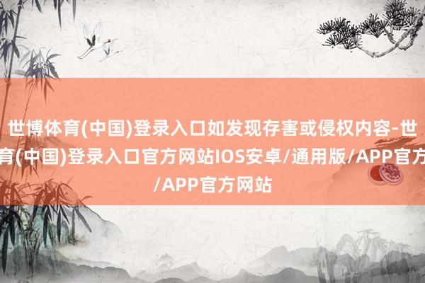世博体育(中国)登录入口如发现存害或侵权内容-世博体育(中国)登录入口官方网站IOS安卓/通用版/APP官方网站