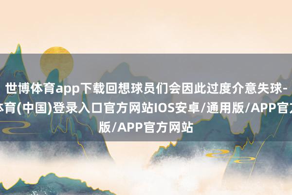 世博体育app下载回想球员们会因此过度介意失球-世博体育(中国)登录入口官方网站IOS安卓/通用版/APP官方网站