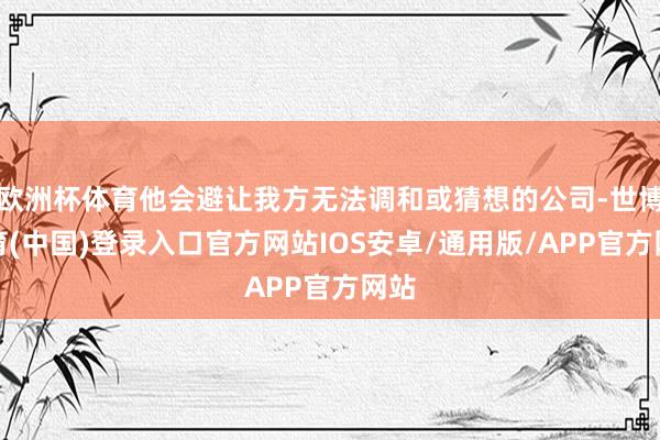 欧洲杯体育他会避让我方无法调和或猜想的公司-世博体育(中国)登录入口官方网站IOS安卓/通用版/APP官方网站